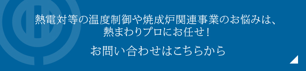 熱電対等の温度制御や焼成炉関連事業のお悩みは、熱まわりプロにお任せ！お問い合わせはこちらから