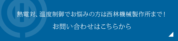 熱電対、温度制御でお悩みの方は西林機械製作所まで！お問い合わせはこちらから