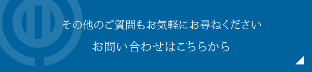 その他のご質問もお気軽にお尋ねください お問い合わせはこちらから