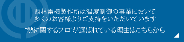 西林電機製作所は温度制御の事業において多くのお客様よりご支持をいただいています“熱に関するプロ”が選ばれている理由はこちらから