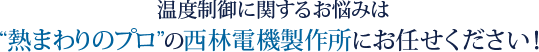 温度制御に関するお悩みは“熱まわりのプロ”の西林電機製作所にお任せください！