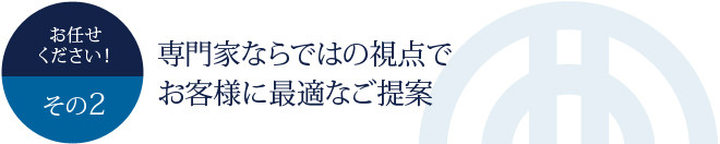 お任せください！その2	専門家ならではの視点でお客様に最適なご提案