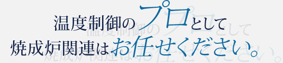 温度制御のプロとして焼成炉関連はお任せください。